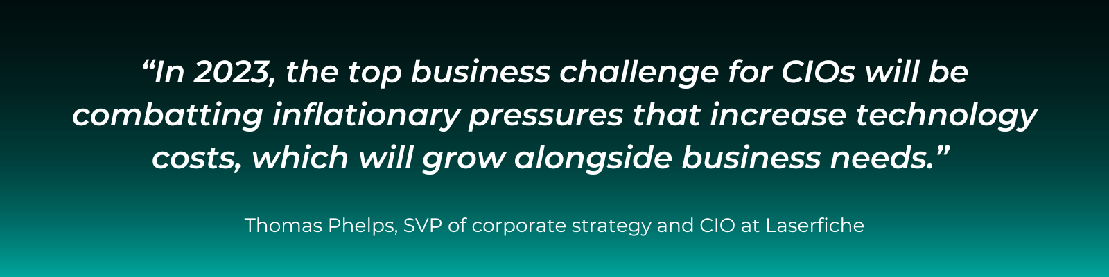 "“In 2023, the top business challenge for CIOs will be combatting inflationary pressures that increase technology costs, which will grow alongside business needs.”  - Thomas Phelps, SVP of corporate strategy and CIO at Laserfiche