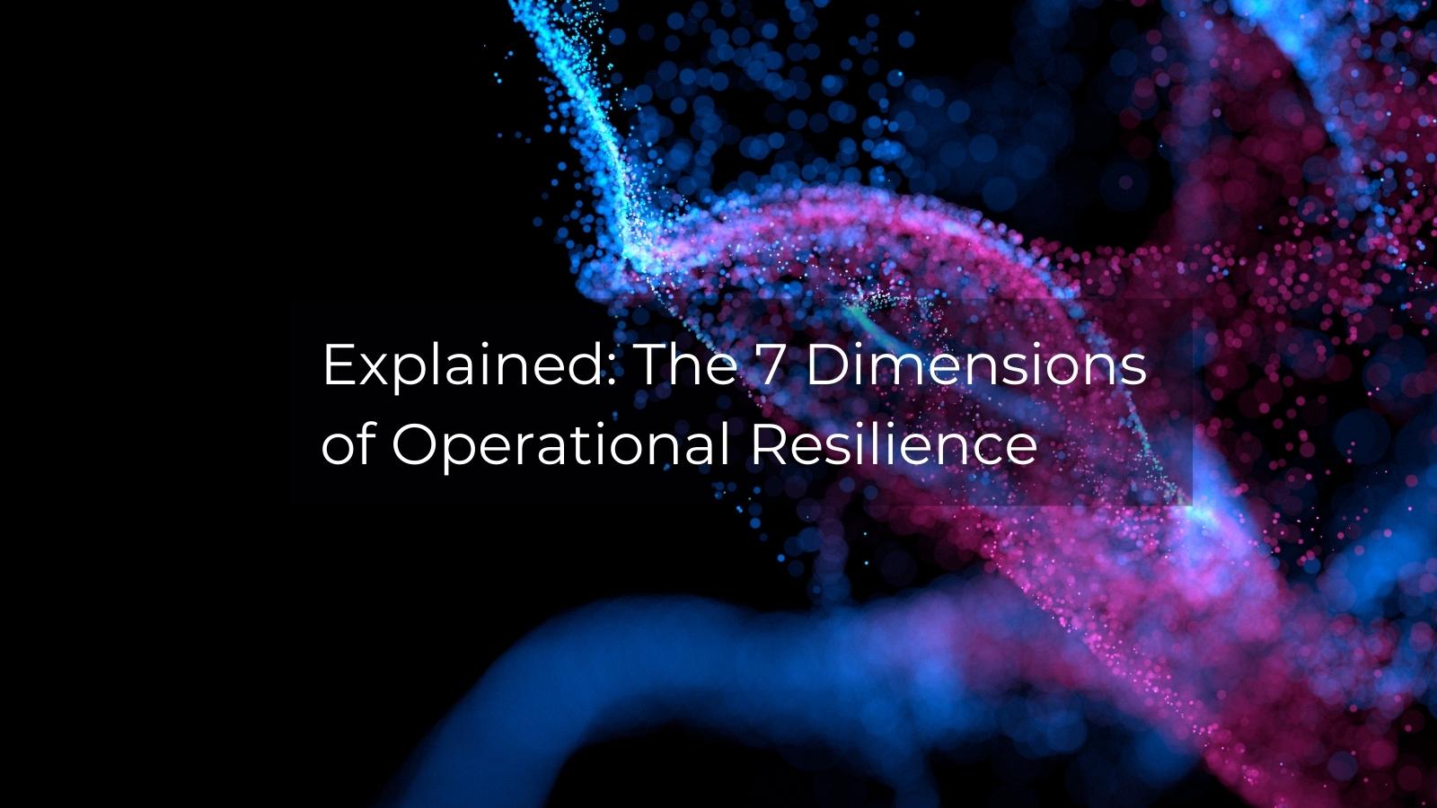 Explained: the 7 Dimensions of Operational Resilience.